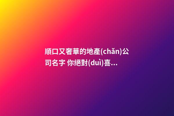 順口又奢華的地產(chǎn)公司名字 你絕對(duì)喜愛(ài)這類(lèi)美名-第1張-公司起名-玄機(jī)派